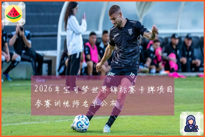 2026年宝可梦世界锦标赛卡牌项目参赛训练师名单公布