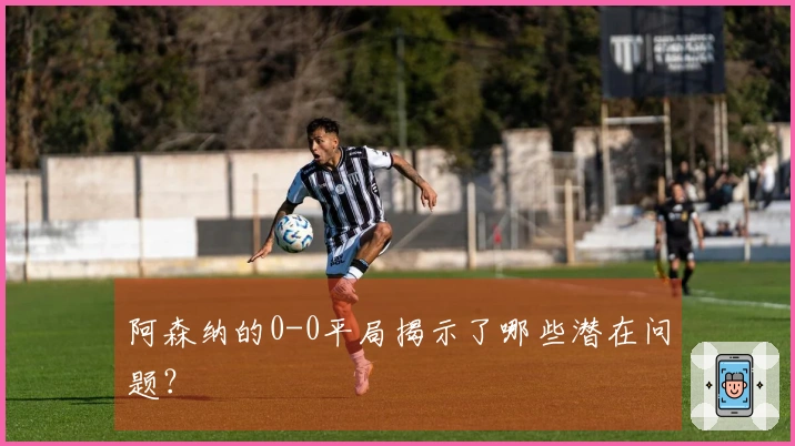 阿森纳的0-0平局揭示了哪些潜在问题？