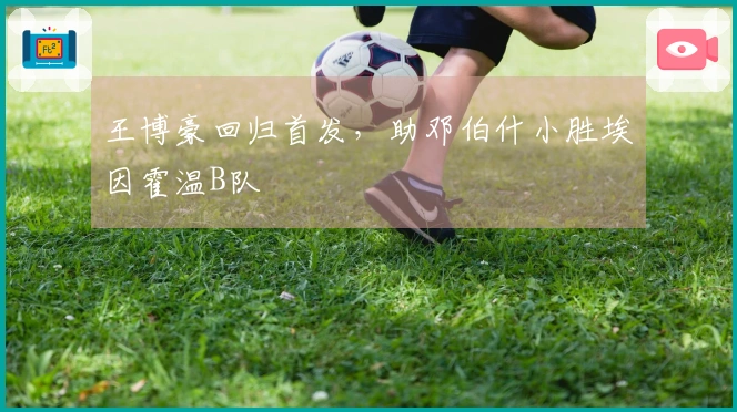 王博豪回归首发，助邓伯什小胜埃因霍温B队