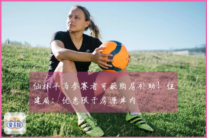 仙林半马参赛者可获购房补助！住建局：优惠限于房源库内