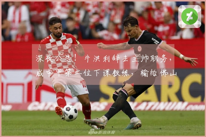 深夜公告！牛洪利辞去主帅职务，成中甲第二位下课教练，输给佛山或为导火索