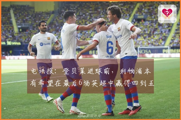 电讯报：登贝莱进球前，利物浦本有希望在最后6场英超中赢得四到五场比赛