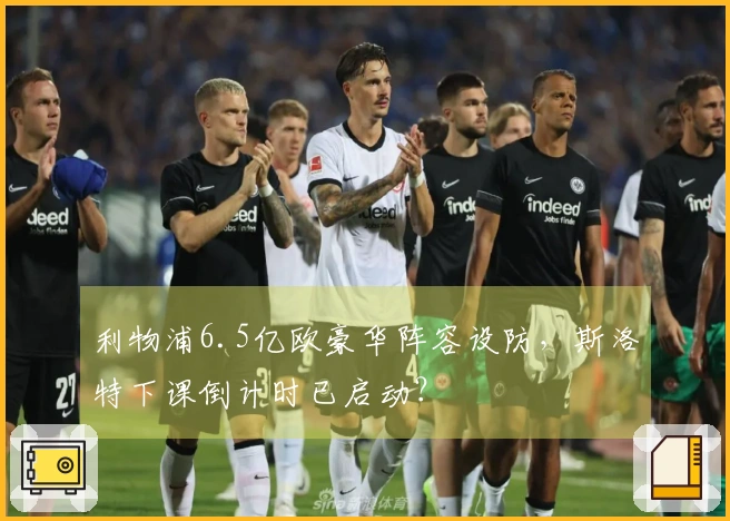 利物浦6.5亿欧豪华阵容设防，斯洛特下课倒计时已启动？