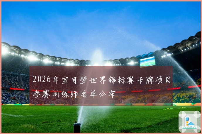 2026年宝可梦世界锦标赛卡牌项目参赛训练师名单公布