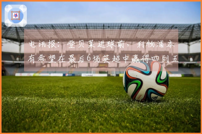 电讯报：登贝莱进球前，利物浦本有希望在最后6场英超中赢得四到五场比赛