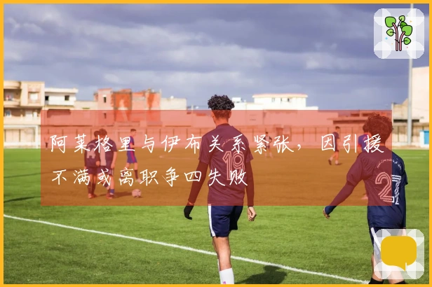 阿莱格里与伊布关系紧张，因引援不满或离职争四失败
