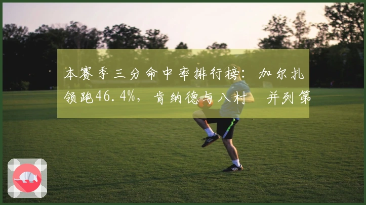 本赛季三分命中率排行榜：加尔扎领跑46.4%，肯纳德与八村塁并列第二