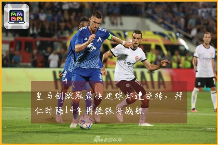 皇马创欧冠最快进球却遭逆转，拜仁时隔14年再胜银河战舰