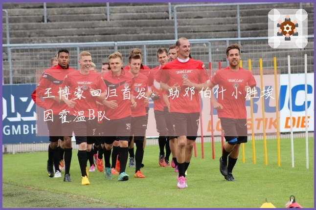 王博豪回归首发，助邓伯什小胜埃因霍温B队