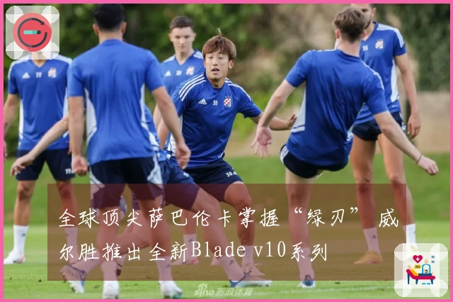 全球顶尖萨巴伦卡掌握“绿刃” 威尔胜推出全新Blade v10系列
