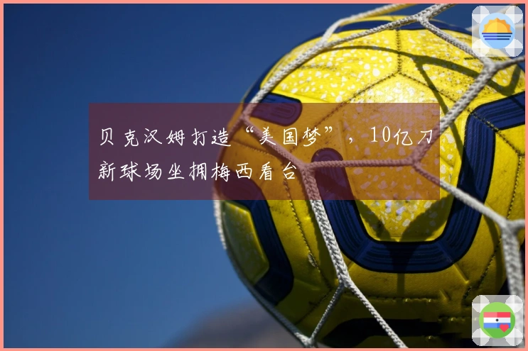 贝克汉姆打造“美国梦”，10亿刀新球场坐拥梅西看台