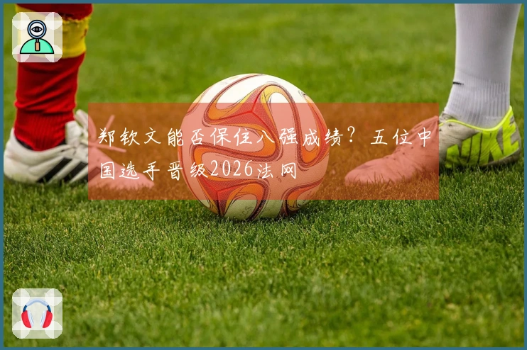 郑钦文能否保住八强成绩？五位中国选手晋级2026法网