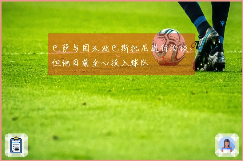 巴萨与国米就巴斯托尼进行洽谈，但他目前全心投入球队