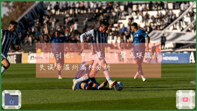 足协讨论：中乙厦门飞鹭点球裁判失误与温州漏判分析