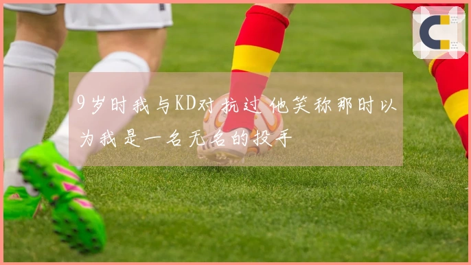 9岁时我与KD对抗过 他笑称那时以为我是一名无名的投手