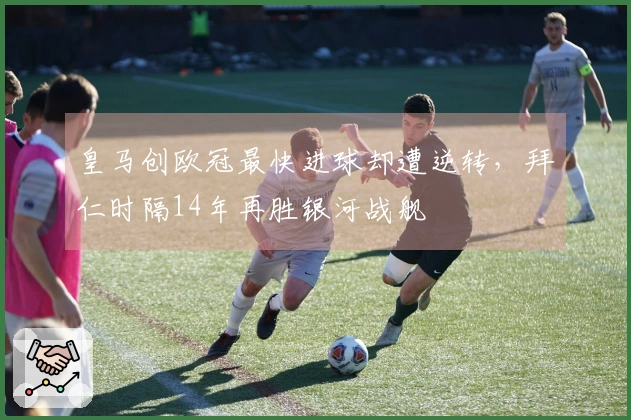 皇马创欧冠最快进球却遭逆转，拜仁时隔14年再胜银河战舰