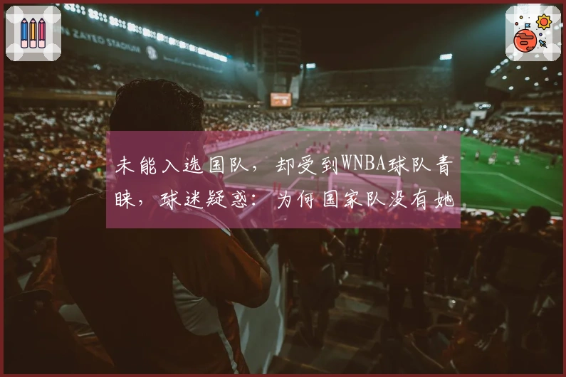 未能入选国队，却受到WNBA球队青睐，球迷疑惑：为何国家队没有她的名额？