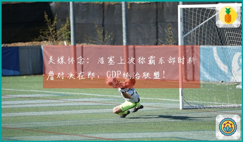 美媒怀念：活塞上次称霸东部时科詹对决在即，GDP统治联盟！