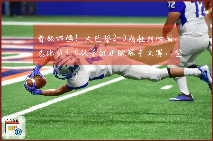 晋级四强！大巴黎2-0战胜利物浦，总比分4-0双杀挺进欧冠半决赛，登贝莱梅开二度