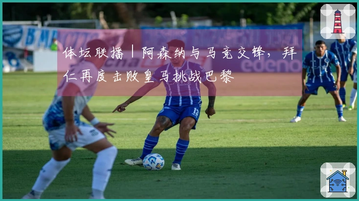 体坛联播｜阿森纳与马竞交锋，拜仁再度击败皇马挑战巴黎