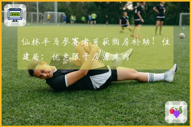 仙林半马参赛者可获购房补助！住建局：优惠限于房源库内