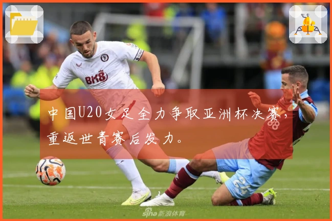 中国U20女足全力争取亚洲杯决赛，重返世青赛后发力。